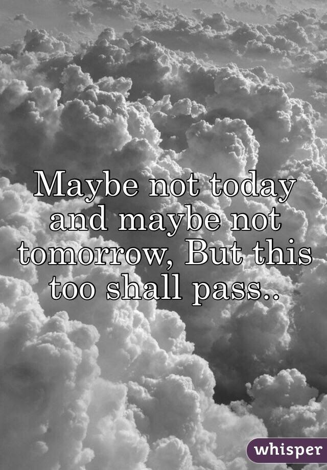 Maybe not today and maybe not tomorrow, But this too shall pass.. 