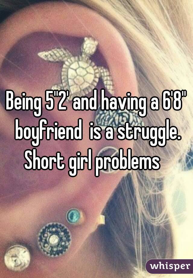 Being 5"2' and having a 6'8" boyfriend  is a struggle.
Short girl problems  