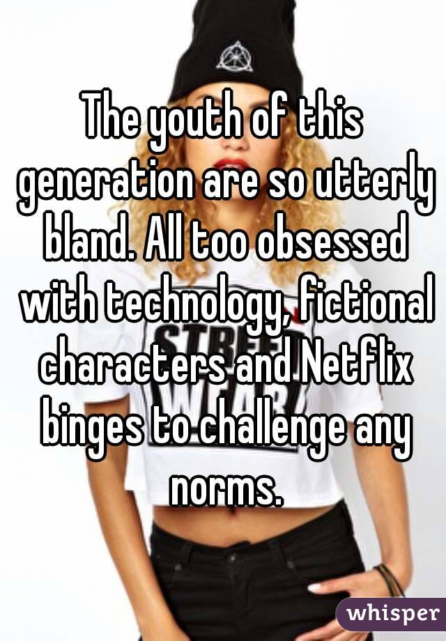 The youth of this generation are so utterly bland. All too obsessed with technology, fictional characters and Netflix binges to challenge any norms.