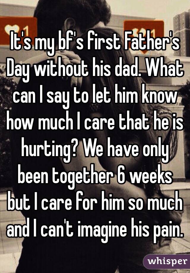  It's my bf's first Father's Day without his dad. What can I say to let him know how much I care that he is hurting? We have only been together 6 weeks but I care for him so much and I can't imagine his pain. 