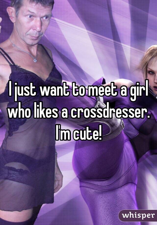 I just want to meet a girl who likes a crossdresser. I'm cute!