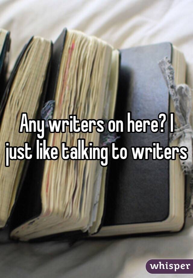 Any writers on here? I just like talking to writers