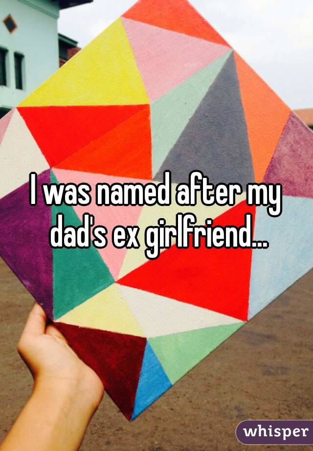 I was named after my dad's ex girlfriend...