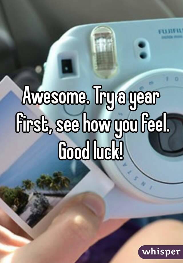 Awesome. Try a year first, see how you feel. Good luck! 