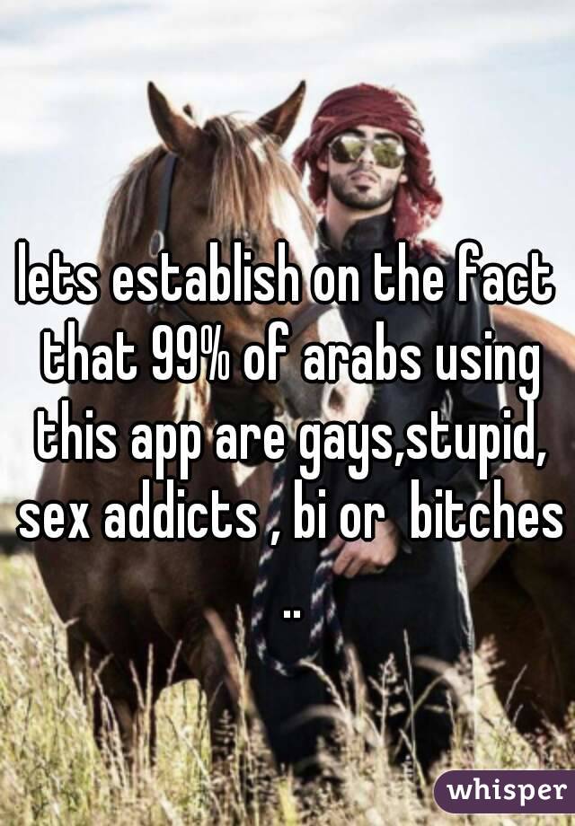 lets establish on the fact that 99% of arabs using this app are gays,stupid, sex addicts , bi or  bitches ..