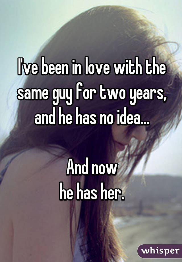 I've been in love with the same guy for two years, and he has no idea...

And now
he has her.