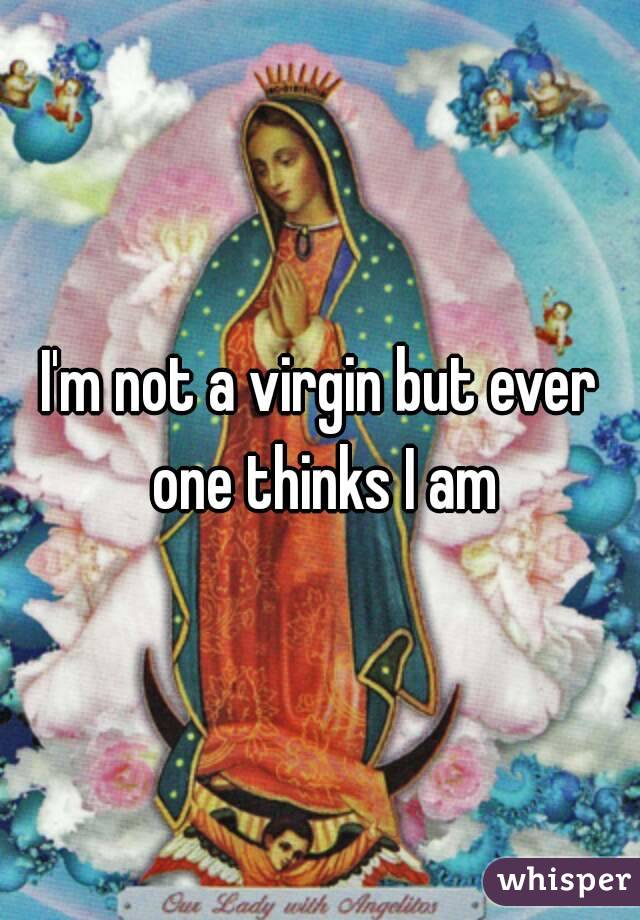 I'm not a virgin but ever one thinks I am