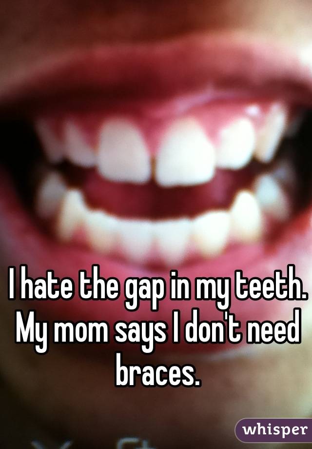 I hate the gap in my teeth. My mom says I don't need braces.