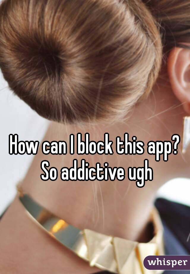 How can I block this app? So addictive ugh