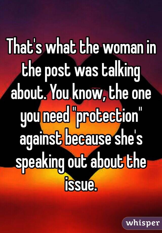 That's what the woman in the post was talking about. You know, the one you need "protection" against because she's speaking out about the issue.