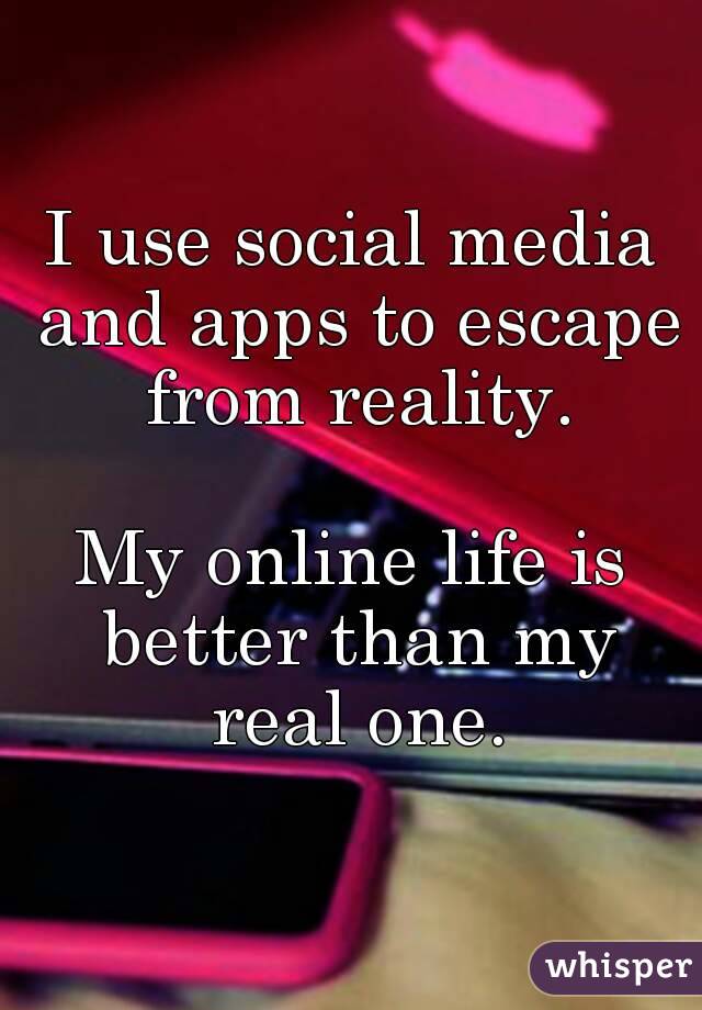 I use social media and apps to escape from reality.

My online life is better than my real one.