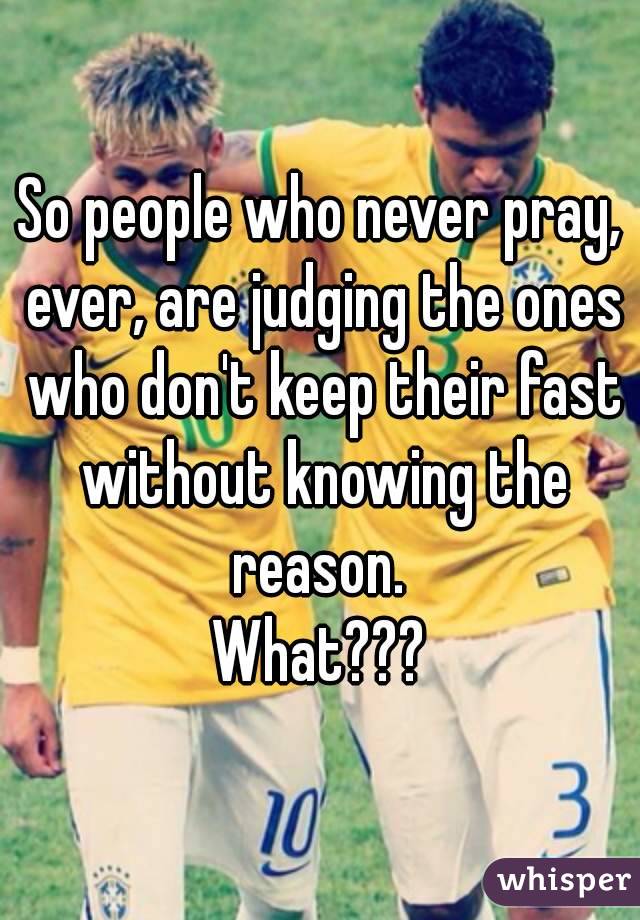 So people who never pray, ever, are judging the ones who don't keep their fast without knowing the reason. 
What???