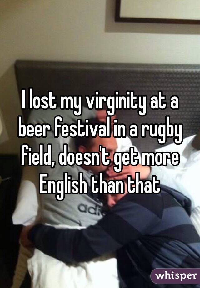 I lost my virginity at a beer festival in a rugby field, doesn't get more English than that