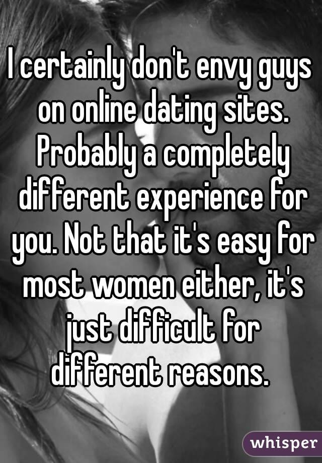 I certainly don't envy guys on online dating sites. Probably a completely different experience for you. Not that it's easy for most women either, it's just difficult for different reasons. 