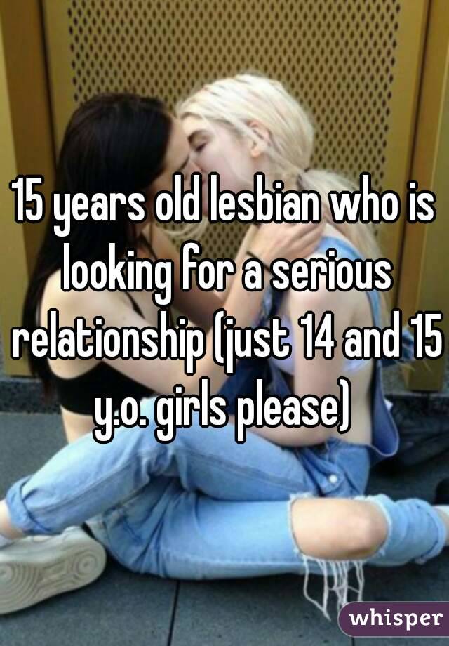 15 years old lesbian who is looking for a serious relationship (just 14 and 15 y.o. girls please) 