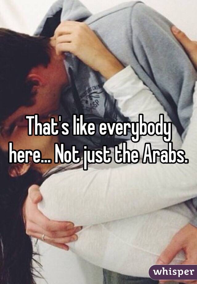 That's like everybody here... Not just the Arabs.