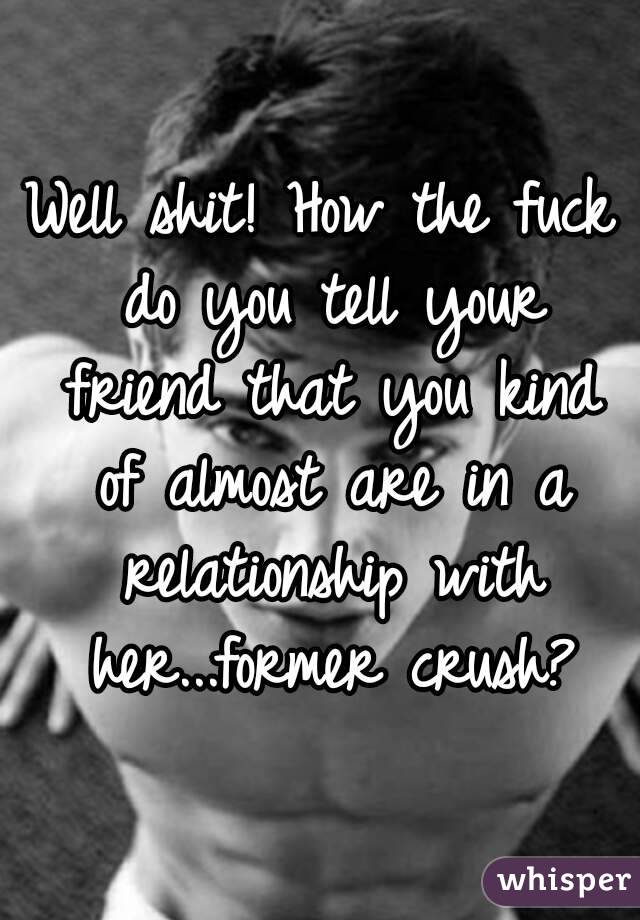 Well shit! How the fuck do you tell your friend that you kind of almost are in a relationship with her...former crush?