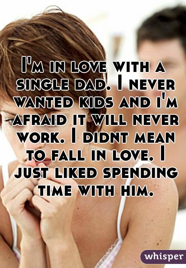 I'm in love with a single dad. I never wanted kids and i'm afraid it will never work. I didnt mean to fall in love. I just liked spending time with him.