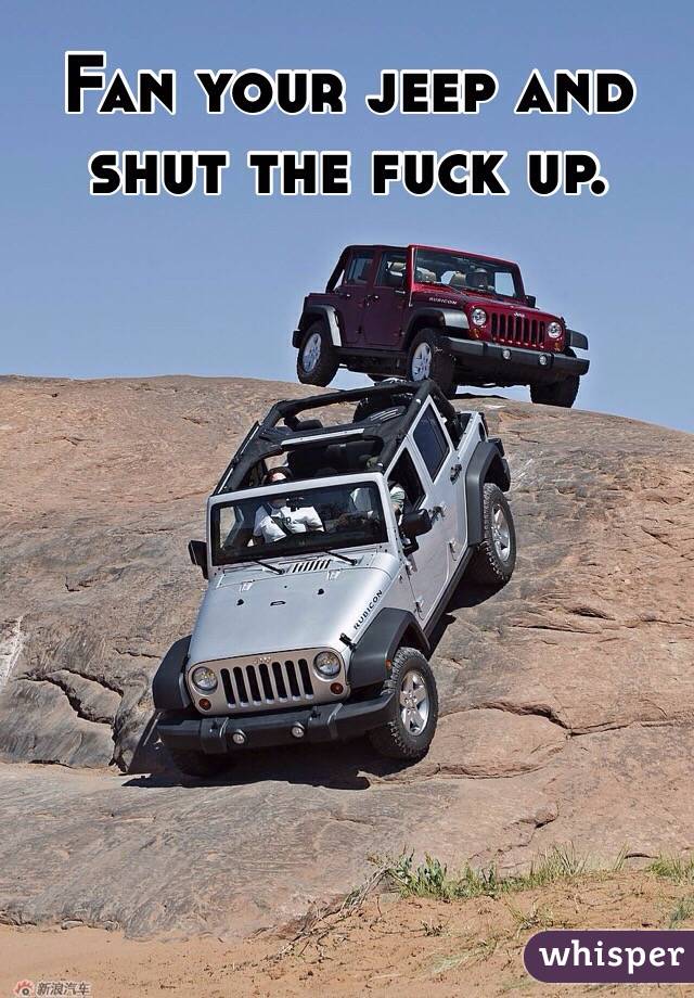 Fan your jeep and shut the fuck up. 