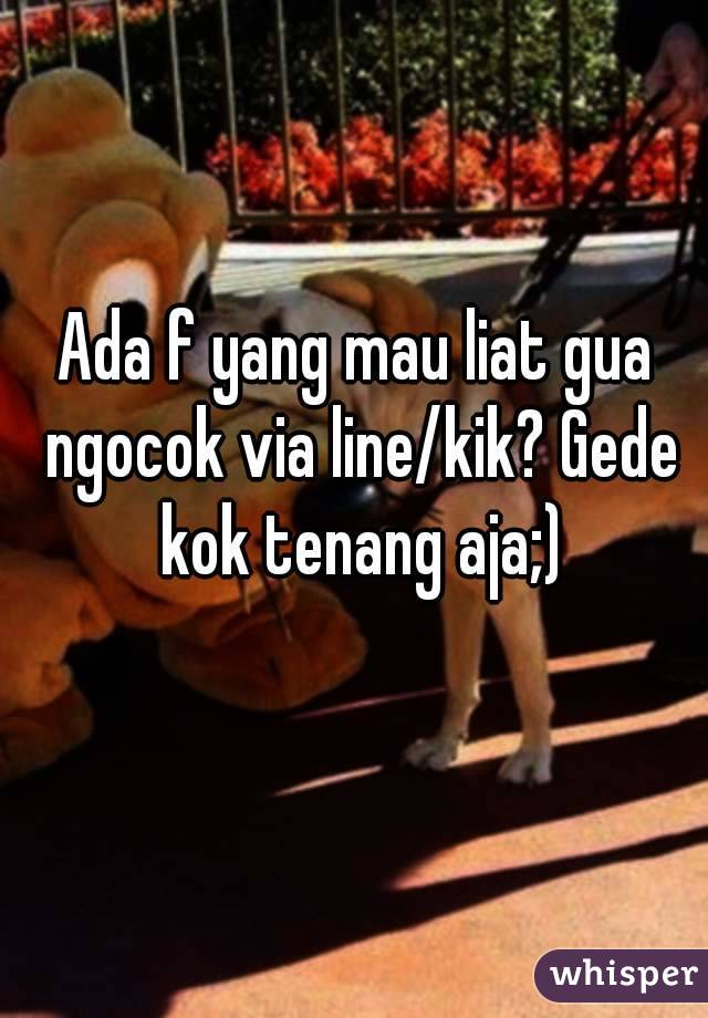 Ada f yang mau liat gua ngocok via line/kik? Gede kok tenang aja;)