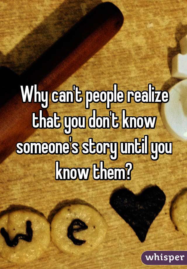 Why can't people realize that you don't know someone's story until you know them?