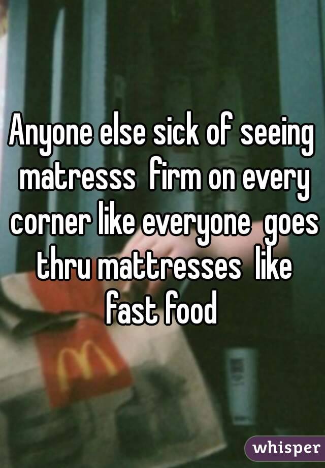 Anyone else sick of seeing matresss  firm on every corner like everyone  goes thru mattresses  like fast food 