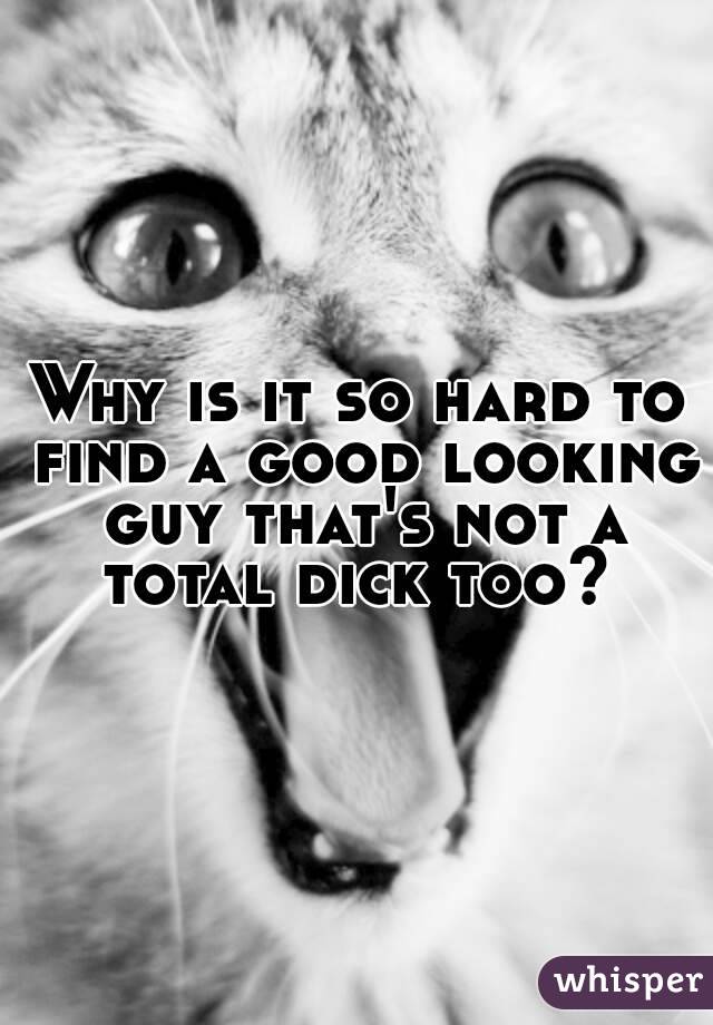 Why is it so hard to find a good looking guy that's not a total dick too? 