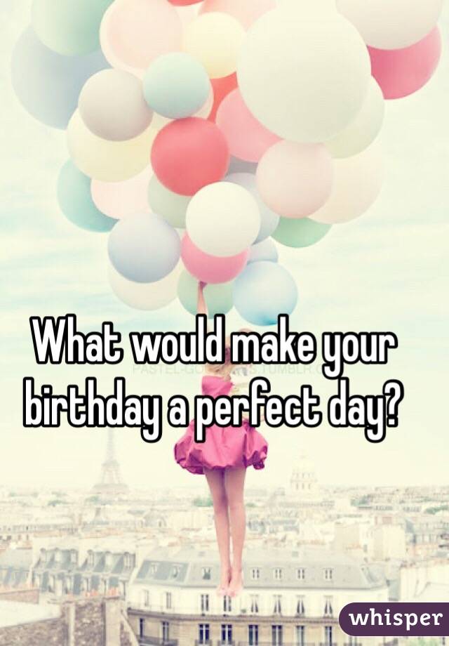 What would make your birthday a perfect day?