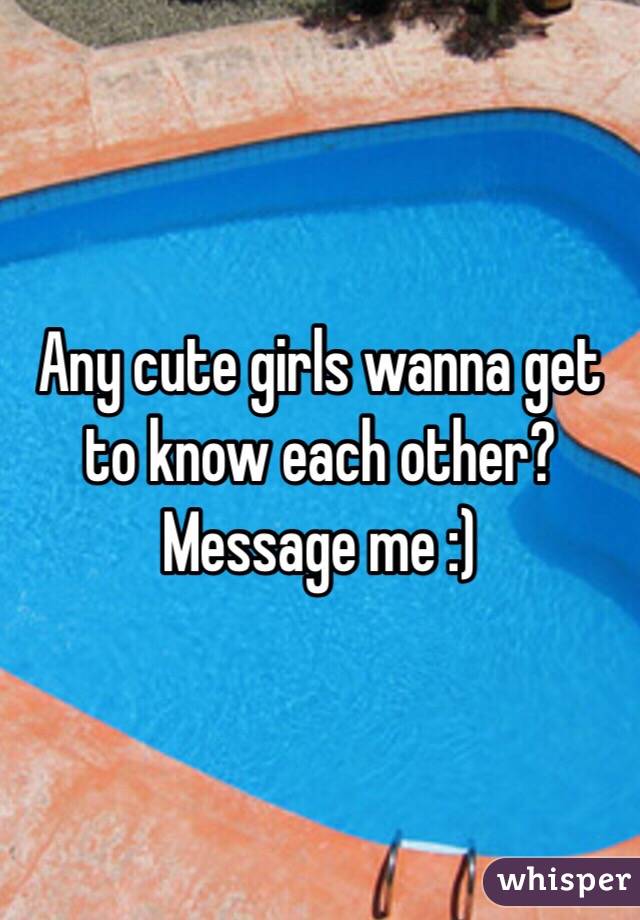 Any cute girls wanna get to know each other? Message me :)