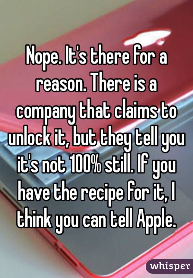 Nope. It's there for a reason. There is a company that claims to unlock it, but they tell you it's not 100% still. If you have the recipe for it, I think you can tell Apple. 