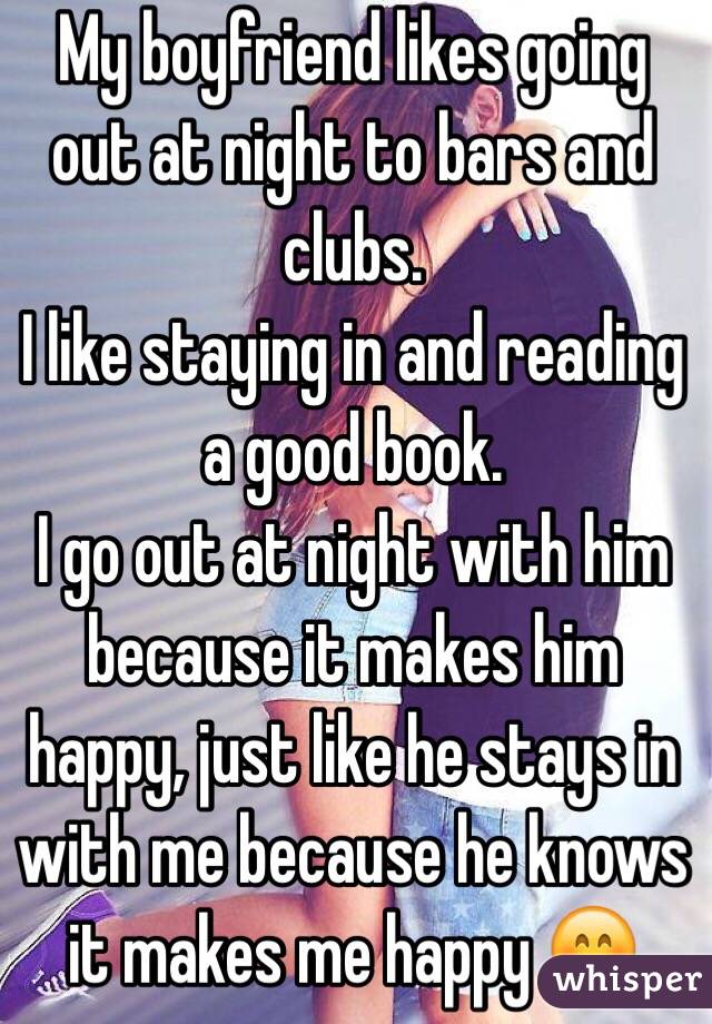 My boyfriend likes going out at night to bars and clubs.
I like staying in and reading a good book.
I go out at night with him because it makes him happy, just like he stays in with me because he knows it makes me happy 😊