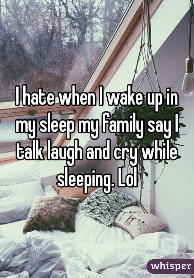 I hate when I wake up in my sleep my family say I talk laugh and cry while sleeping. Lol