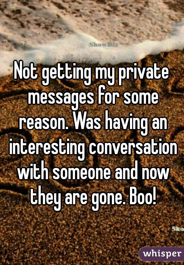 Not getting my private messages for some reason. Was having an interesting conversation with someone and now they are gone. Boo!