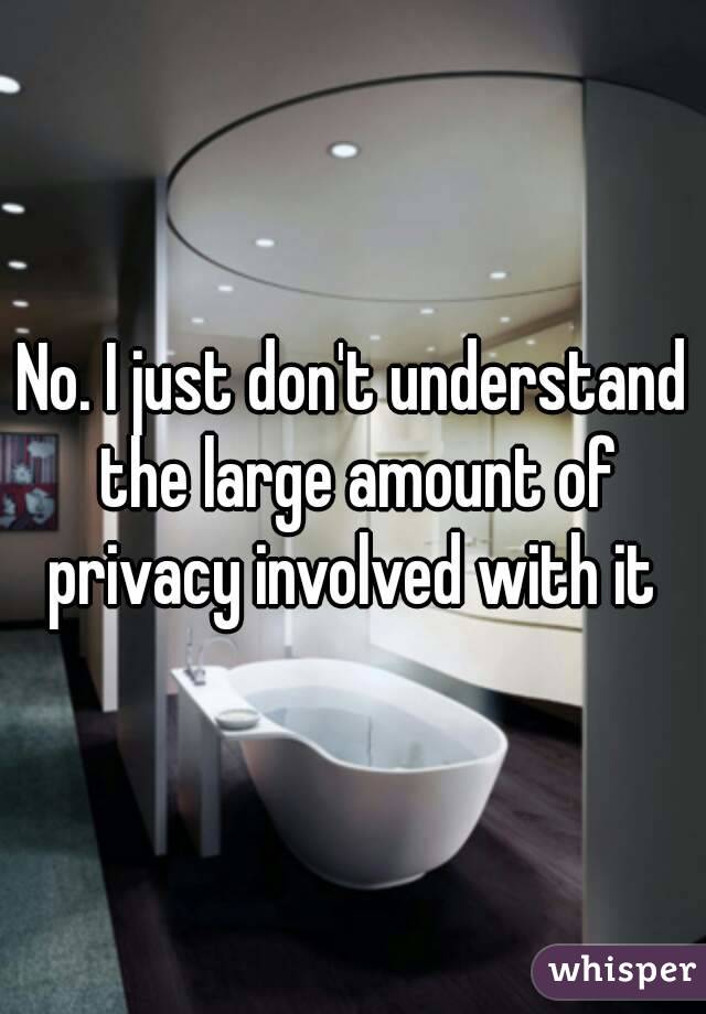 No. I just don't understand the large amount of privacy involved with it 