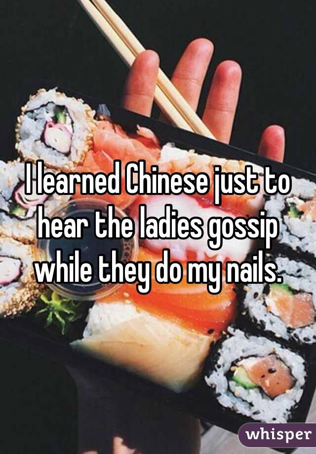 I learned Chinese just to hear the ladies gossip while they do my nails.