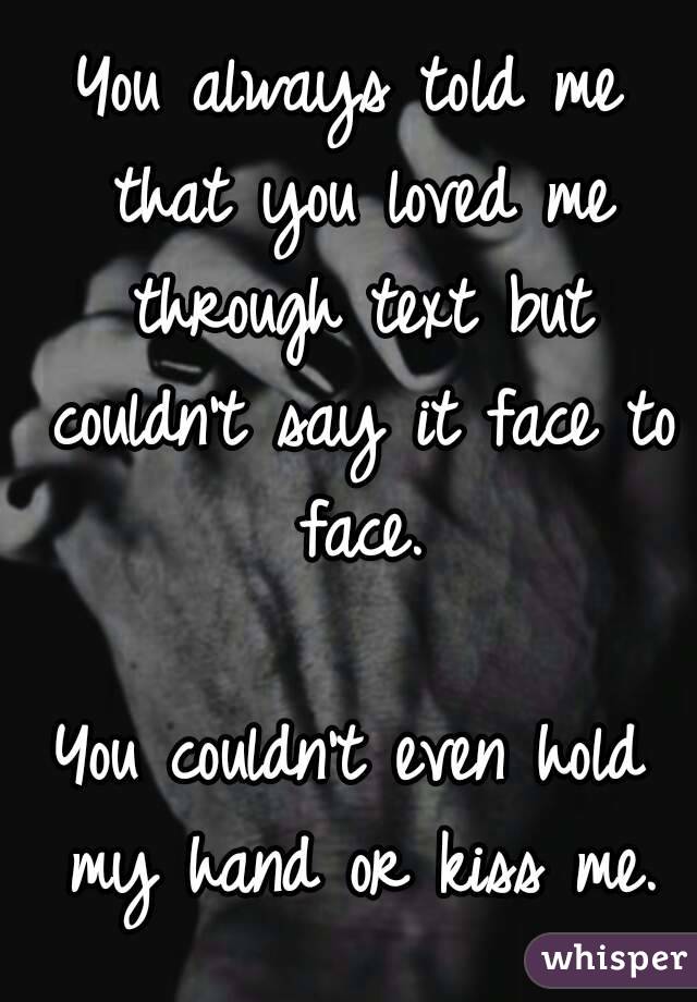 You always told me that you loved me through text but couldn't say it face to face.

You couldn't even hold my hand or kiss me.