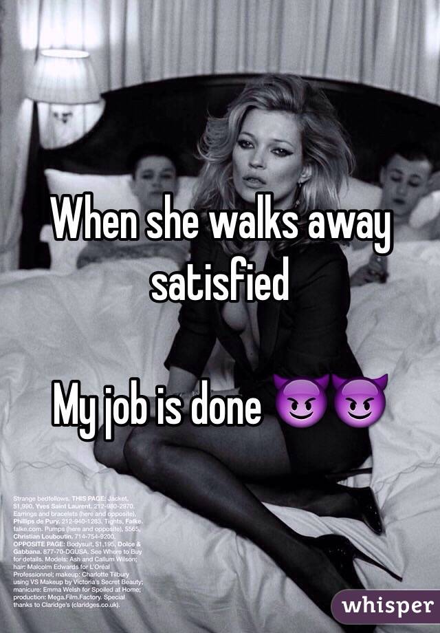 When she walks away satisfied 

My job is done 😈😈