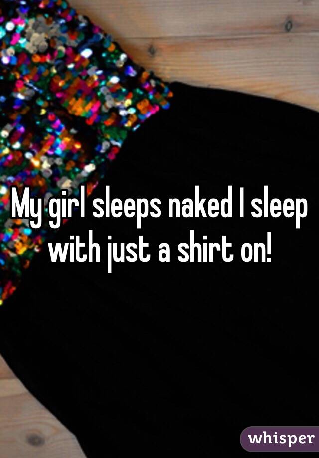 My girl sleeps naked I sleep with just a shirt on!