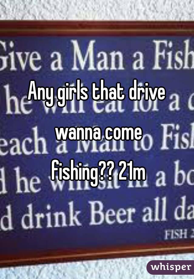 Any girls that drive wanna come fishing?? 21m