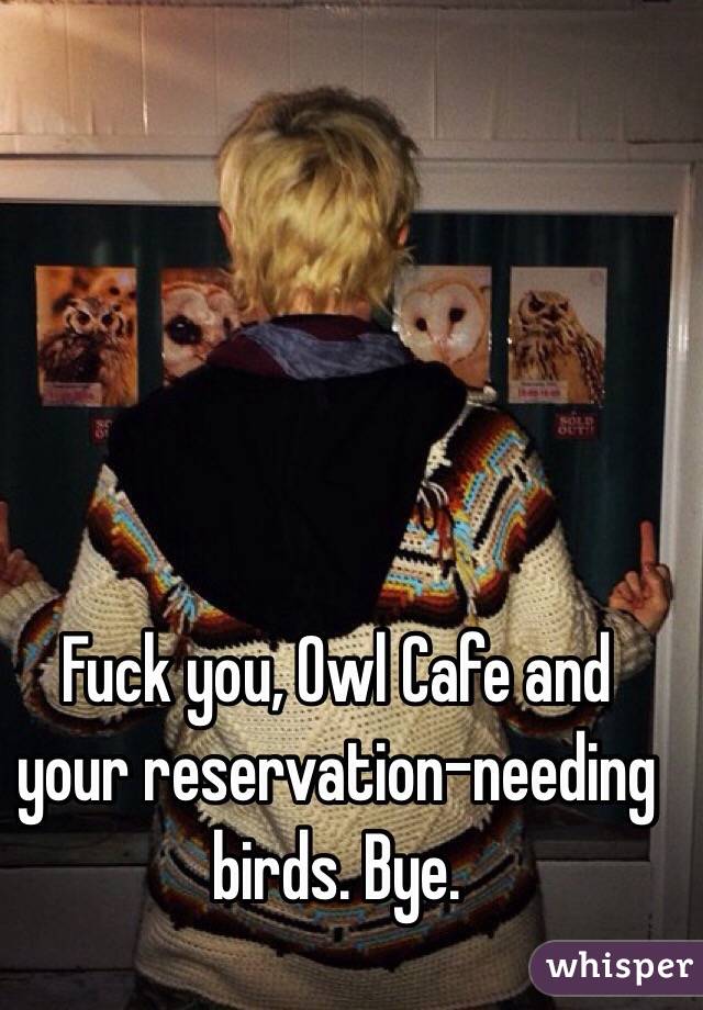 Fuck you, Owl Cafe and your reservation-needing birds. Bye. 