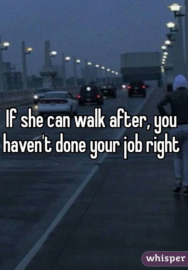 If she can walk after, you haven't done your job right 