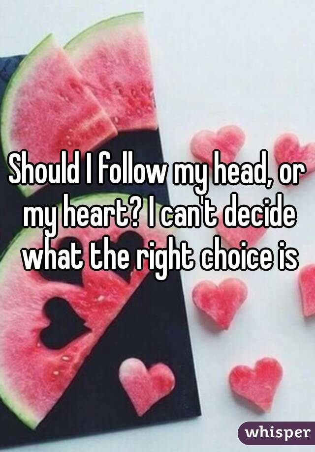 Should I follow my head, or my heart? I can't decide what the right choice is