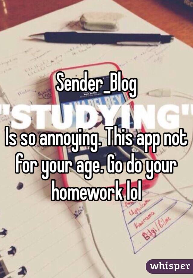 Sender_Blog

Is so annoying. This app not for your age. Go do your homework lol