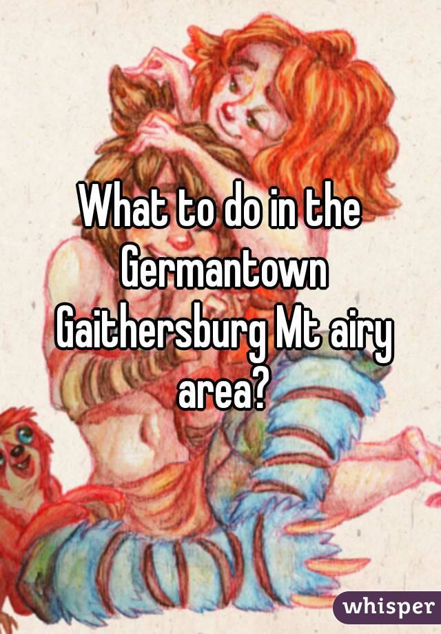 What to do in the Germantown Gaithersburg Mt airy area?