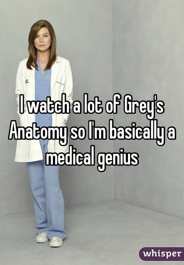 I watch a lot of Grey's Anatomy so I'm basically a medical genius 