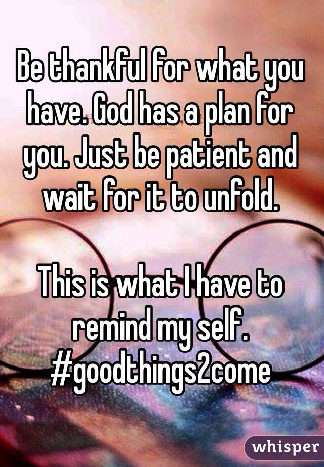 Be thankful for what you have. God has a plan for you. Just be patient and wait for it to unfold. 

This is what I have to remind my self. 
#goodthings2come