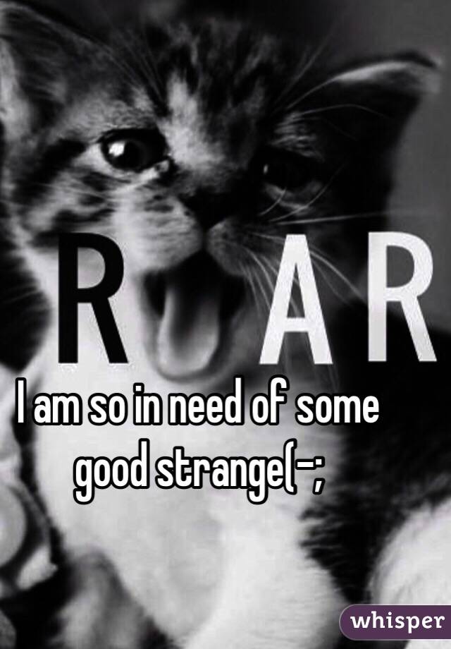 I am so in need of some good strange(-;