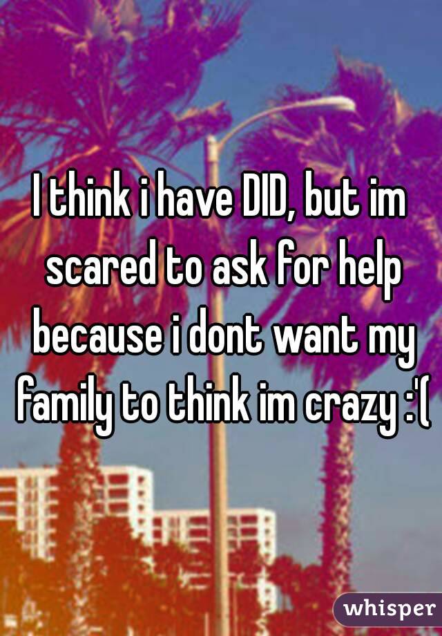 I think i have DID, but im scared to ask for help because i dont want my family to think im crazy :'(