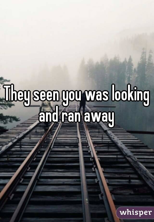 They seen you was looking and ran away 