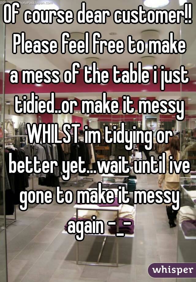 Of course dear customer!! Please feel free to make a mess of the table i just tidied..or make it messy WHILST im tidying or better yet...wait until ive gone to make it messy again -_-